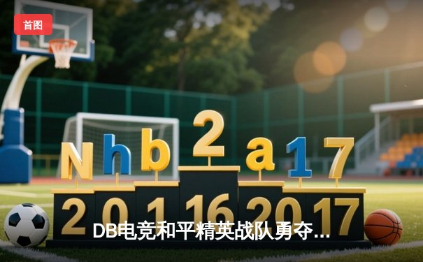 DB电竞和平精英战队勇夺PEL夏季总决赛冠军，逆袭登顶创历史