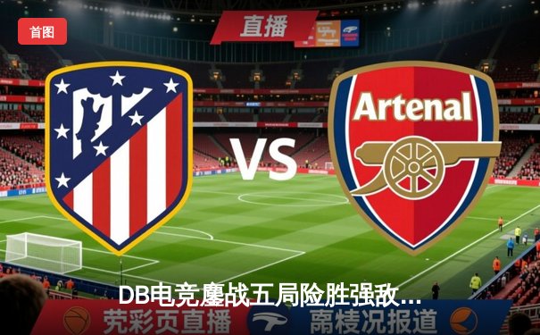 DB电竞鏖战五局险胜强敌，和平精英PEL夏季赛上演惊天逆转