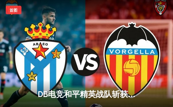 DB电竞和平精英战队斩获PMGC全球总决赛冠军，中国战队再登世界之巅